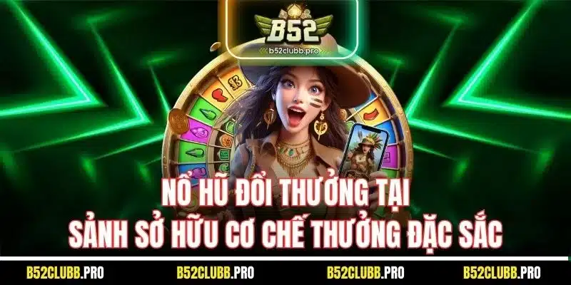 Nổ hũ đổi thưởng tại sảnh sở hữu cơ chế thưởng đặc sắc